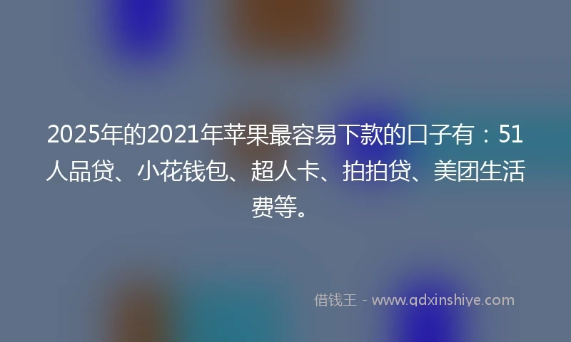 2025年的2021年苹果最容易下款的口子有：51人品贷、小花钱包、超人卡、拍拍贷、美团生活费等。