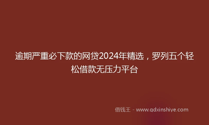 逾期严重必下款的网贷2024年精选，罗列五个轻松借款无压力平台