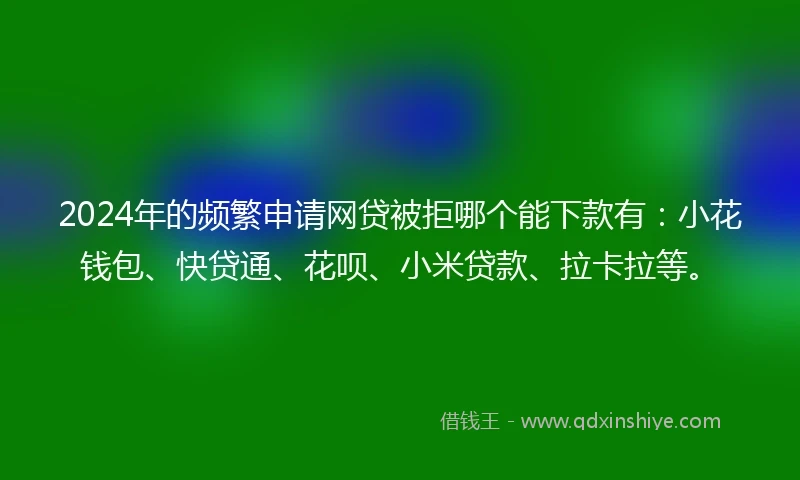 2024年的频繁申请网贷被拒哪个能下款有:小花钱包、快贷通、花呗、小米贷款、拉卡拉等。