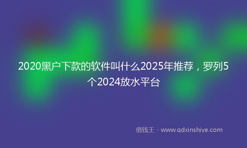 2020黑户下款的软件叫什么2025年推荐，罗列5个2024放水平台