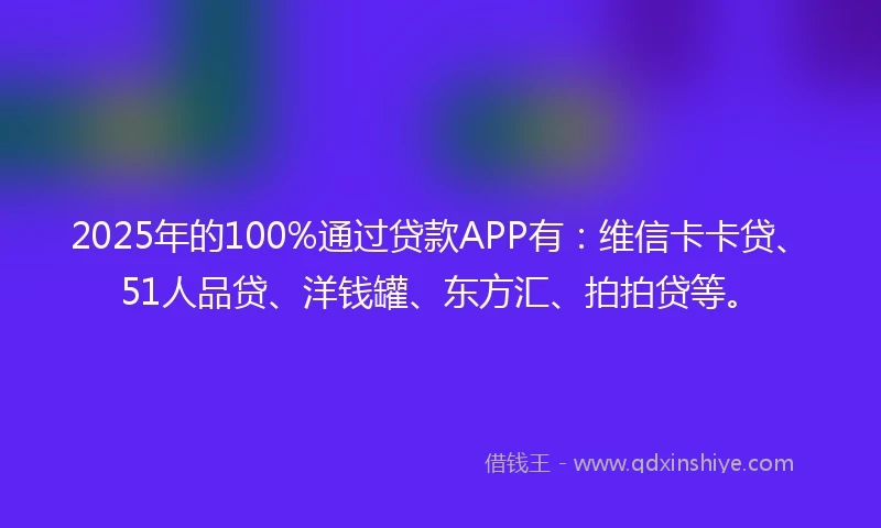 2025年的100%通过贷款APP有：维信卡卡贷、51人品贷、洋钱罐、东方汇、拍拍贷等。
