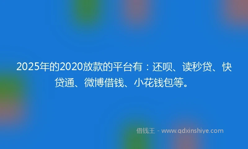 2025年的2020放款的平台有：还呗、读秒贷、快贷通、微博借钱、小花钱包等。
