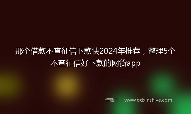 那个借款不查征信下款快2024年推荐，整理5个不查征信好下款的网贷app