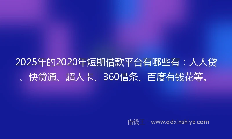 2025年的2020年短期借款平台有哪些有：人人贷、快贷通、超人卡、360借条、百度有钱花等。