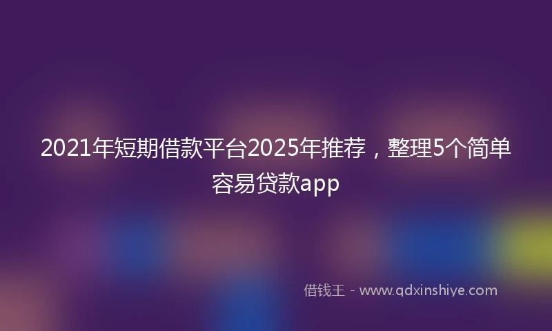 2021年短期借款平台2025年推荐，整理5个简单容易贷款app