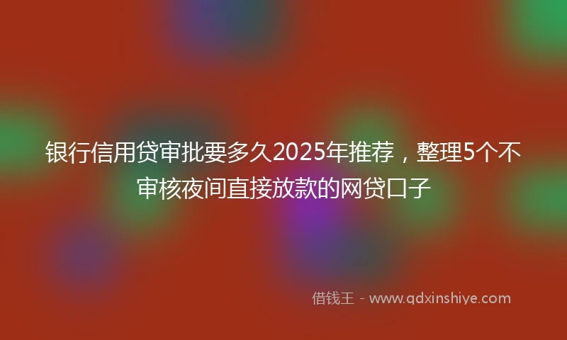 银行信用贷审批要多久2025年推荐，整理5个不审核夜间直接放款的网贷口子