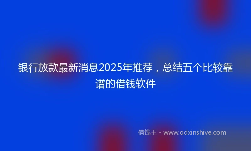 银行放款最新消息2025年推荐，总结五个比较靠谱的借钱软件