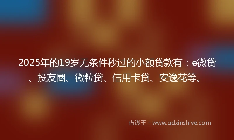 2025年的19岁无条件秒过的小额贷款有：e微贷、投友圈、微粒贷、信用卡贷、安逸花等。