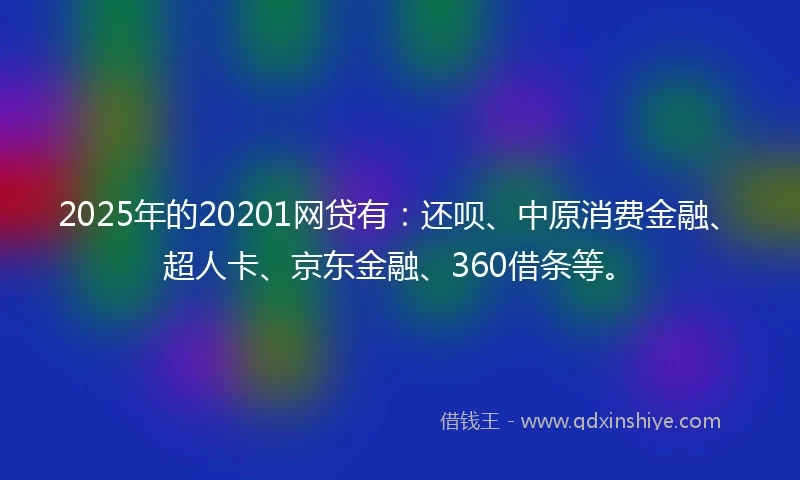 2025年的20201网贷有：还呗、中原消费金融、超人卡、京东金融、360借条等。