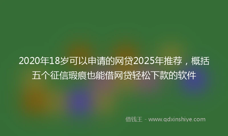 2020年18岁可以申请的网贷2025年推荐，概括五个征信瑕疵也能借网贷轻松下款的软件