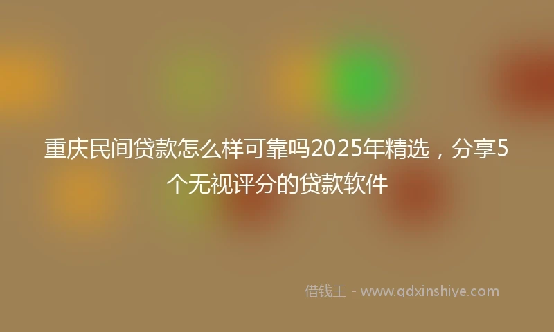 重庆民间贷款怎么样可靠吗2025年精选，分享5个无视评分的贷款软件