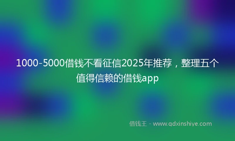 1000-5000借钱不看征信2025年推荐，整理五个值得信赖的借钱app