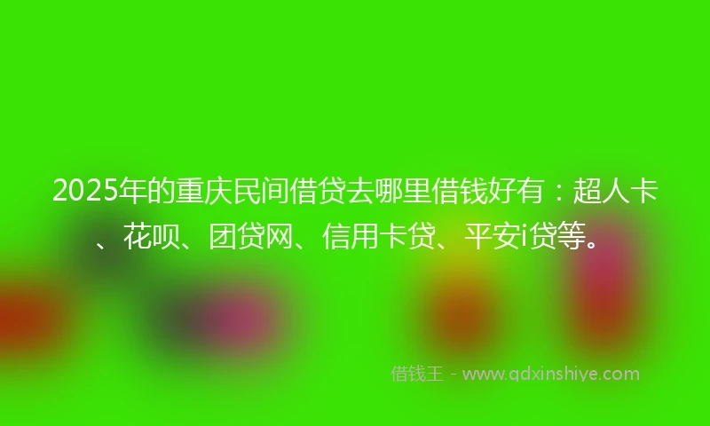 2025年的重庆民间借贷去哪里借钱好有：超人卡、花呗、团贷网、信用卡贷、平安i贷等。