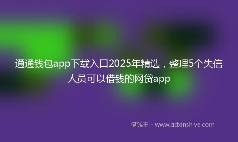 通通钱包app下载入口2025年精选，整理5个失信人员可以借钱的网贷app