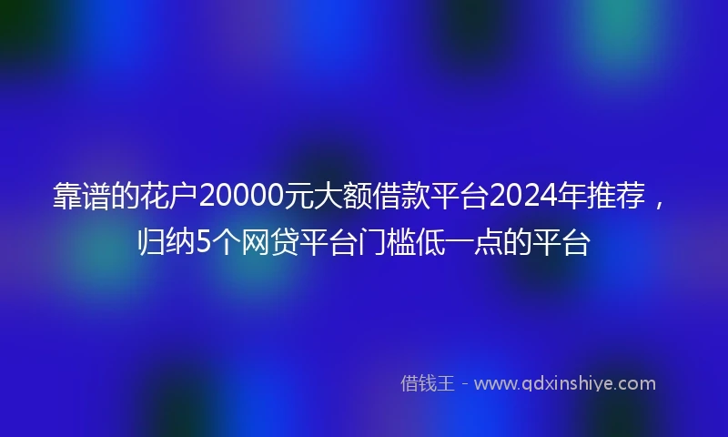 靠谱的花户20000元大额借款平台2024年推荐，归纳5个网贷平台门槛低一点的平台
