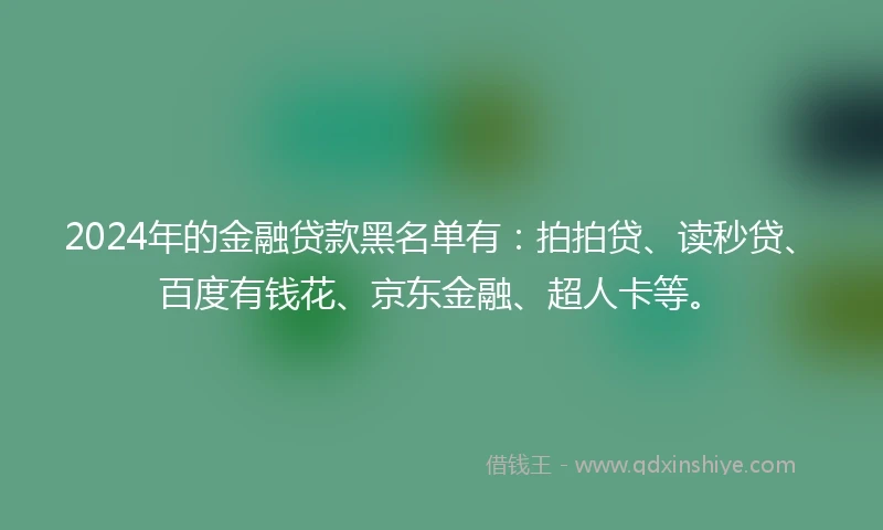 2024年的金融贷款黑名单有：拍拍贷、读秒贷、百度有钱花、京东金融、超人卡等。