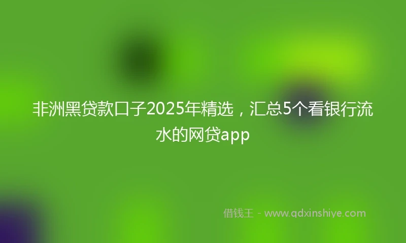非洲黑贷款口子2025年精选，汇总5个看银行流水的网贷app