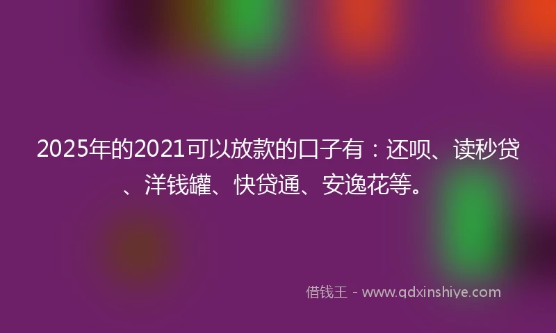 2025年的2021可以放款的口子有：还呗、读秒贷、洋钱罐、快贷通、安逸花等。