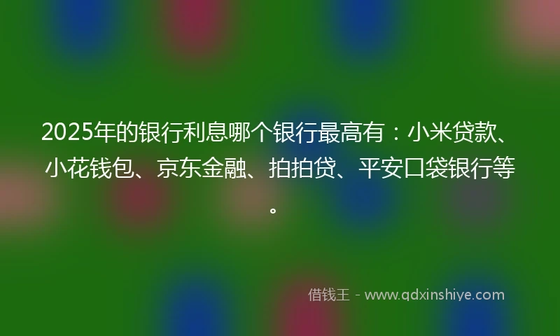 2025年的银行利息哪个银行最高有：小米贷款、小花钱包、京东金融、拍拍贷、平安口袋银行等。
