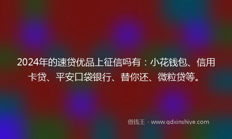 2024年的速贷优品上征信吗有：小花钱包、信用卡贷、平安口袋银行、替你还、微粒贷等。