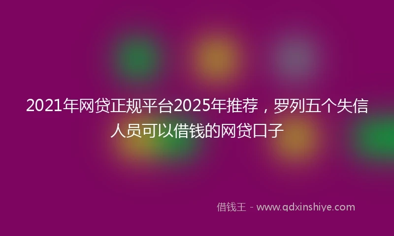 2021年网贷正规平台2025年推荐，罗列五个失信人员可以借钱的网贷口子