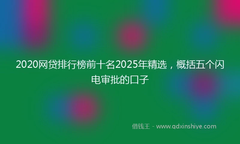 2020网贷排行榜前十名2025年精选，概括五个闪电审批的口子