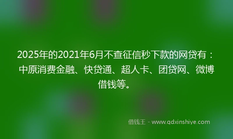 2025年的2021年6月不查征信秒下款的网贷有：中原消费金融、快贷通、超人卡、团贷网、微博借钱等。