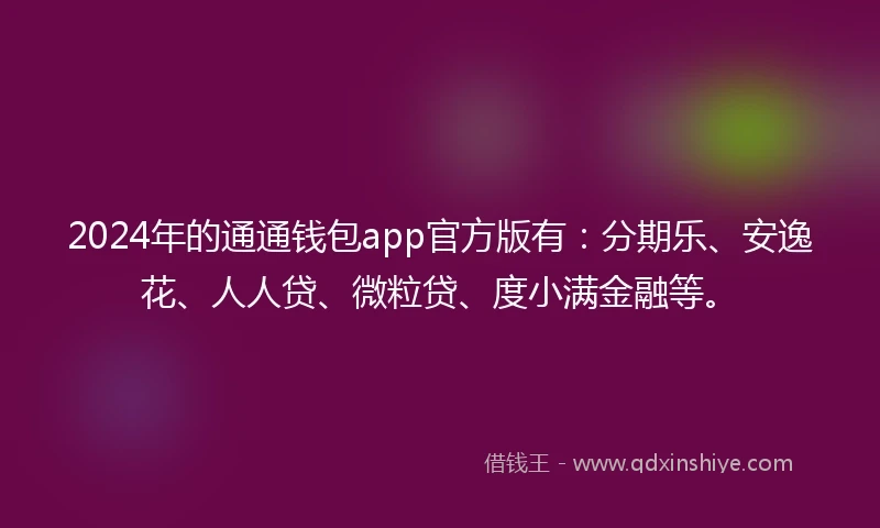2024年的通通钱包app官方版有：分期乐、安逸花、人人贷、微粒贷、度小满金融等。