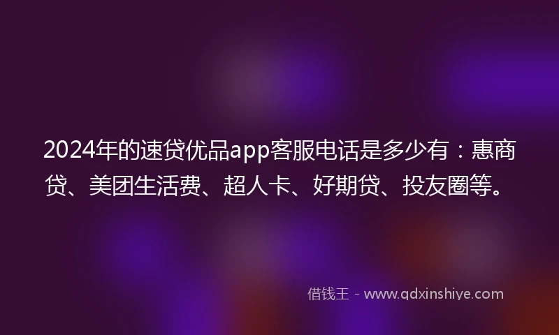 2024年的速贷优品app客服电话是多少有：惠商贷、美团生活费、超人卡、好期贷、投友圈等。