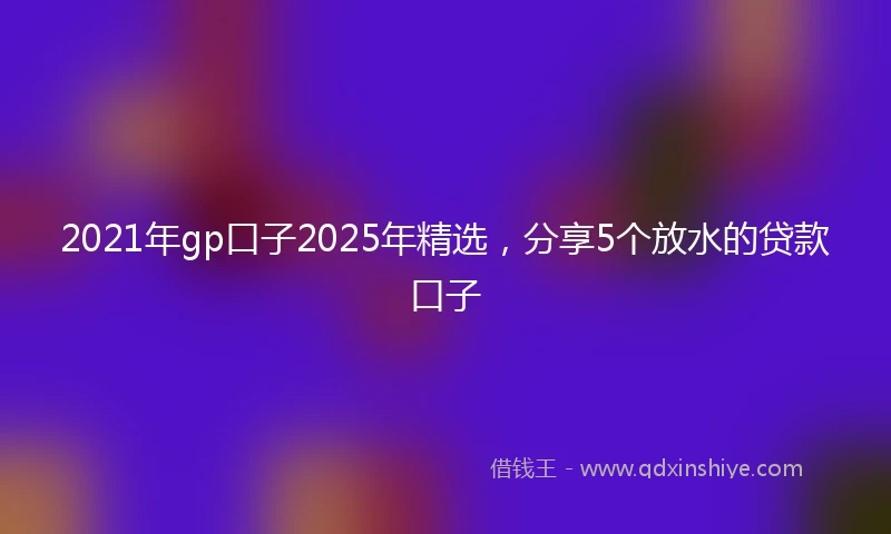 2021年gp口子2025年精选，分享5个放水的贷款口子