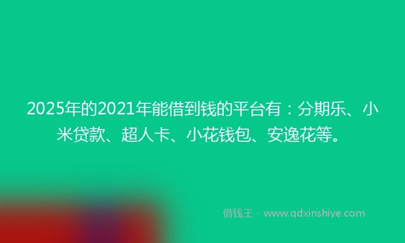 2025年的2021年能借到钱的平台有：分期乐、小米贷款、超人卡、小花钱包、安逸花等。