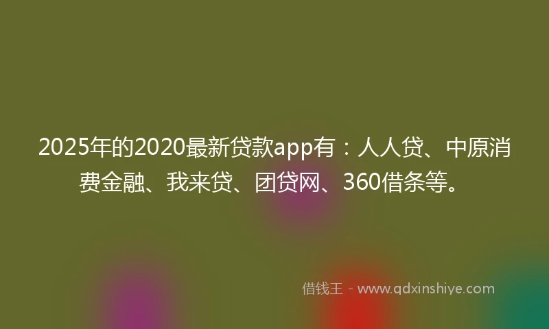 2025年的2020最新贷款app有：人人贷、中原消费金融、我来贷、团贷网、360借条等。