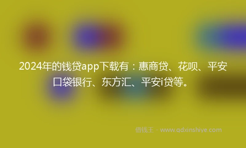 2024年的钱贷app下载有：惠商贷、花呗、平安口袋银行、东方汇、平安i贷等。