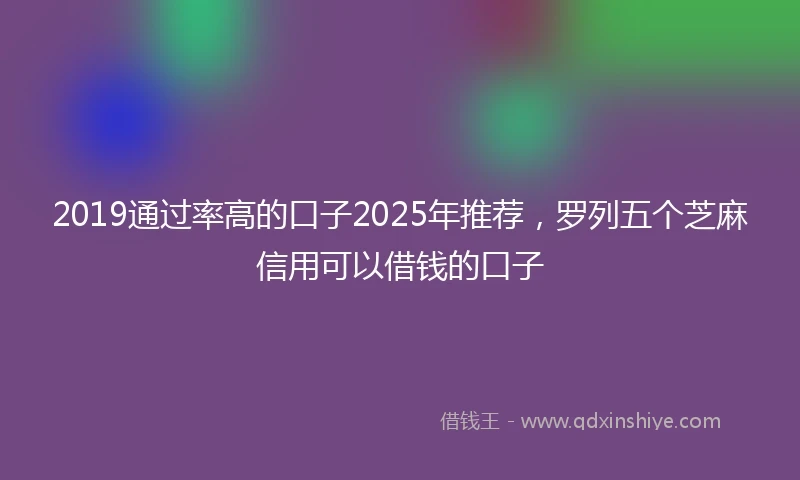 2019通过率高的口子2025年推荐，罗列五个芝麻信用可以借钱的口子