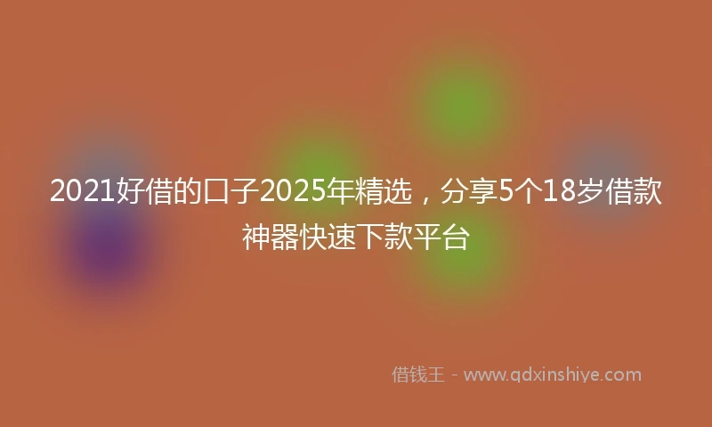 2021好借的口子2025年精选，分享5个18岁借款神器快速下款平台