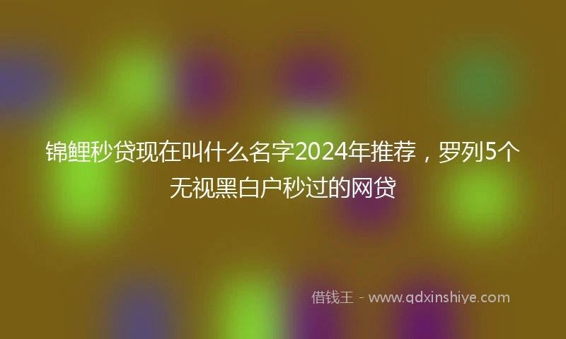 锦鲤秒贷现在叫什么名字2024年推荐，罗列5个无视黑白户秒过的网贷