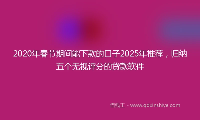 2020年春节期间能下款的口子2025年推荐，归纳五个无视评分的贷款软件