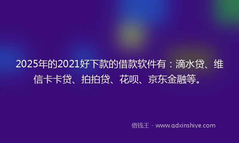 2025年的2021好下款的借款软件有：滴水贷、维信卡卡贷、拍拍贷、花呗、京东金融等。