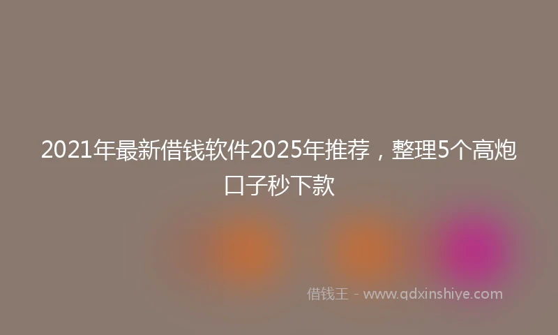 2021年最新借钱软件2025年推荐，整理5个高炮口子秒下款
