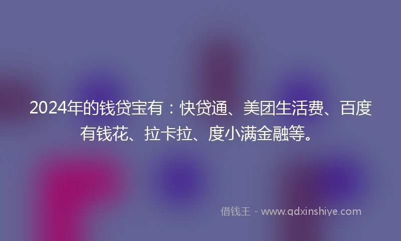 2024年的钱贷宝有：快贷通、美团生活费、百度有钱花、拉卡拉、度小满金融等。