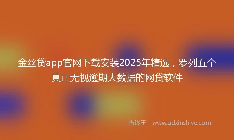 金丝贷app官网下载安装2025年精选，罗列五个真正无视逾期大数据的网贷软件