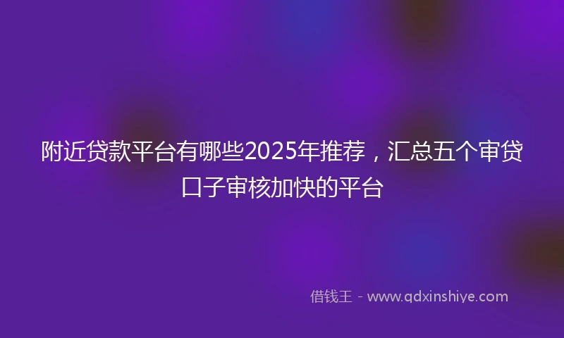 附近贷款平台有哪些2025年推荐，汇总五个审贷口子审核加快的平台
