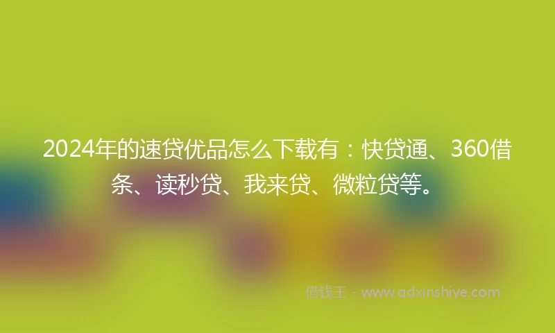 2024年的速贷优品怎么下载有：快贷通、360借条、读秒贷、我来贷、微粒贷等。