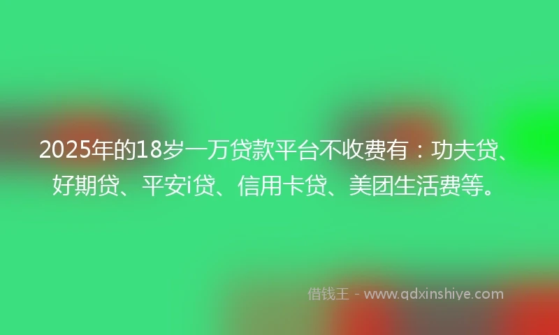 2025年的18岁一万贷款平台不收费有：功夫贷、好期贷、平安i贷、信用卡贷、美团生活费等。