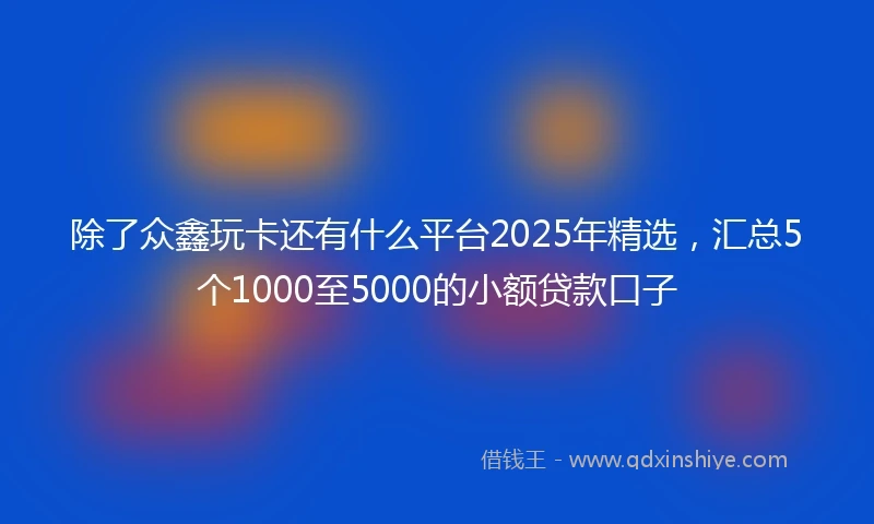 除了众鑫玩卡还有什么平台2025年精选，汇总5个1000至5000的小额贷款口子