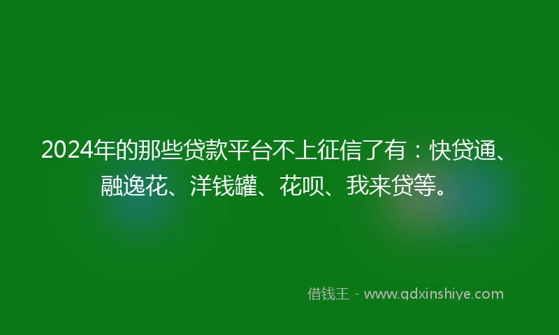 2024年的那些贷款平台不上征信了有：快贷通、融逸花、洋钱罐、花呗、我来贷等。