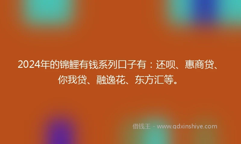 2024年的锦鲤有钱系列口子有：还呗、惠商贷、你我贷、融逸花、东方汇等。