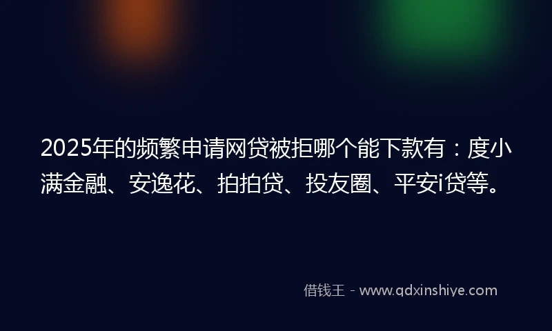 2025年的频繁申请网贷被拒哪个能下款有：度小满金融、安逸花、拍拍贷、投友圈、平安i贷等。
