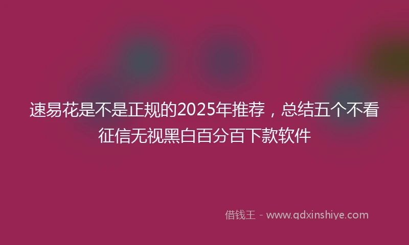 速易花是不是正规的2025年推荐，总结五个不看征信无视黑白百分百下款软件