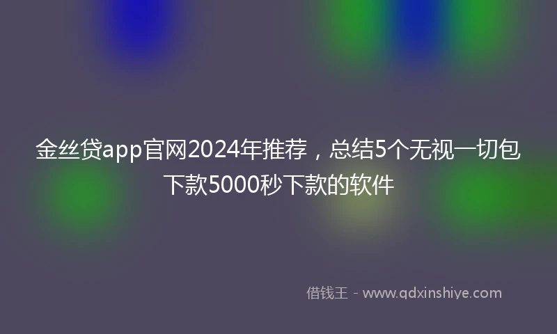 金丝贷app官网2024年推荐，总结5个无视一切包下款5000秒下款的软件